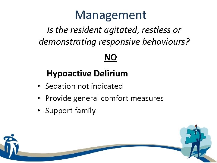 Management Is the resident agitated, restless or demonstrating responsive behaviours? NO Hypoactive Delirium •