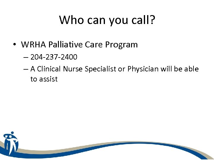 Who can you call? • WRHA Palliative Care Program – 204 -237 -2400 –