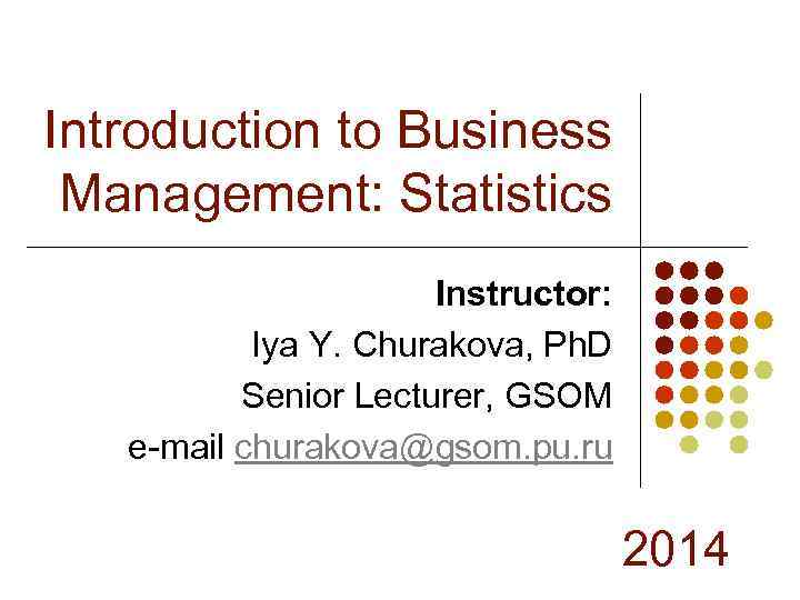 Introduction to Business Management: Statistics Instructor: Iya Y. Churakova, Ph. D Senior Lecturer, GSOM