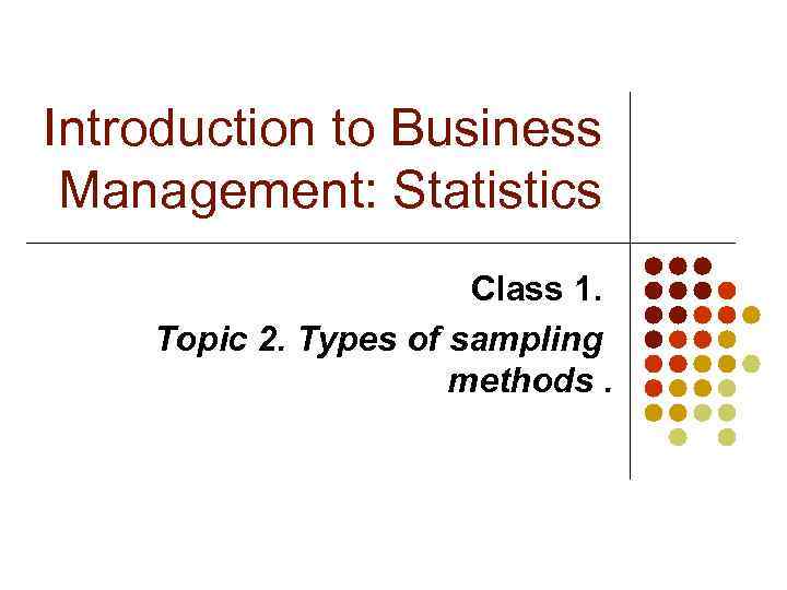 Introduction to Business Management: Statistics Class 1. Topic 2. Types of sampling methods. 