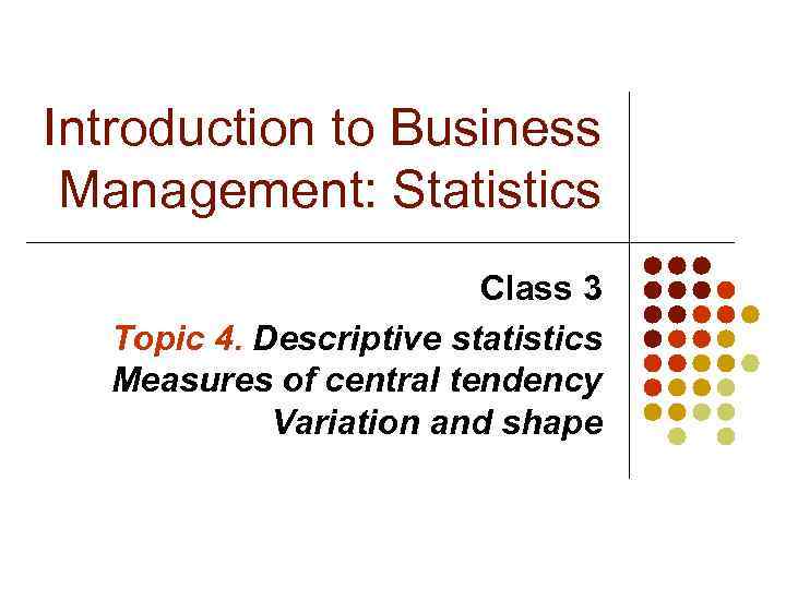 Introduction to Business Management: Statistics Class 3 Topic 4. Descriptive statistics Measures of central