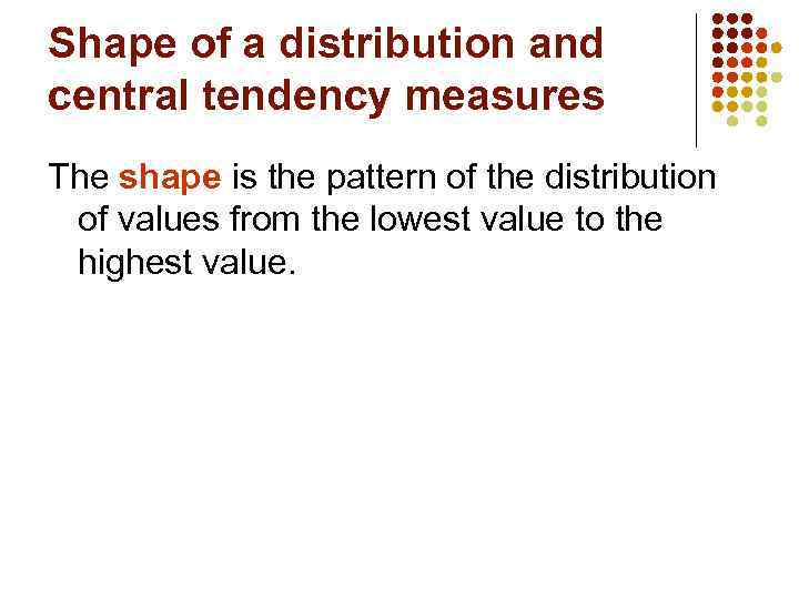 Shape of a distribution and central tendency measures The shape is the pattern of