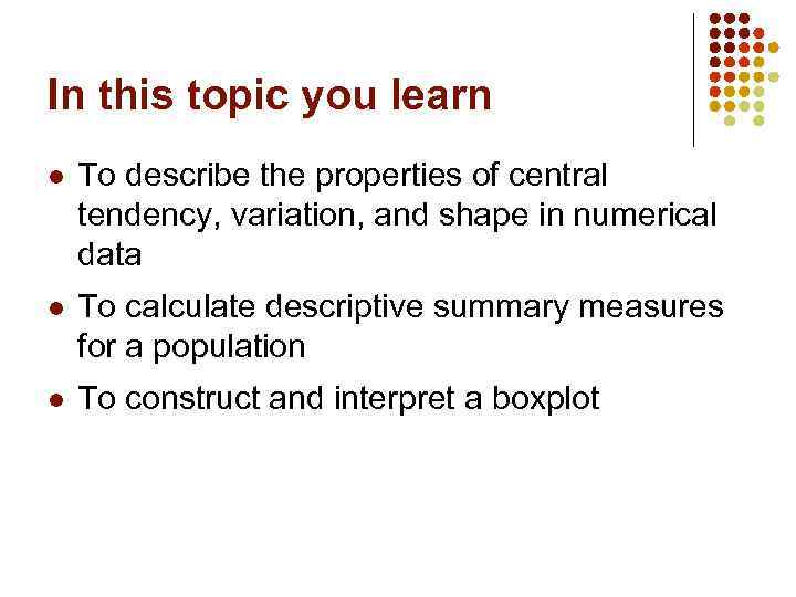 In this topic you learn l To describe the properties of central tendency, variation,