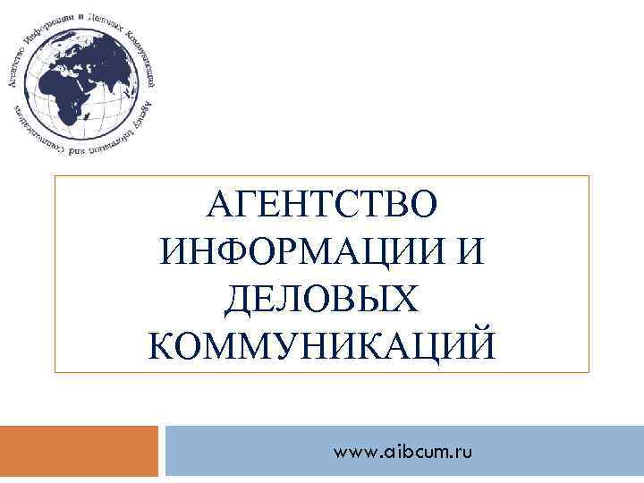 АГЕНТСТВО ИНФОРМАЦИИ И ДЕЛОВЫХ КОММУНИКАЦИЙ www. aibcum. ru 