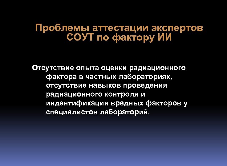Проблемы аттестации экспертов СОУТ по фактору ИИ Отсутствие опыта оценки радиационного фактора в частных