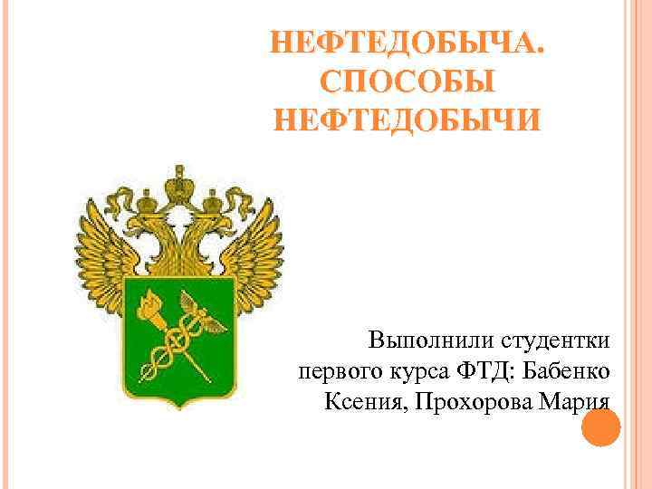 НЕФТЕДОБЫЧА. СПОСОБЫ НЕФТЕДОБЫЧИ Выполнили студентки первого курса ФТД: Бабенко Ксения, Прохорова Мария 