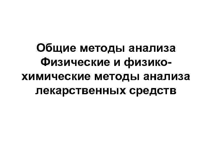 Общие методы анализа Физические и физикохимические методы анализа лекарственных средств 