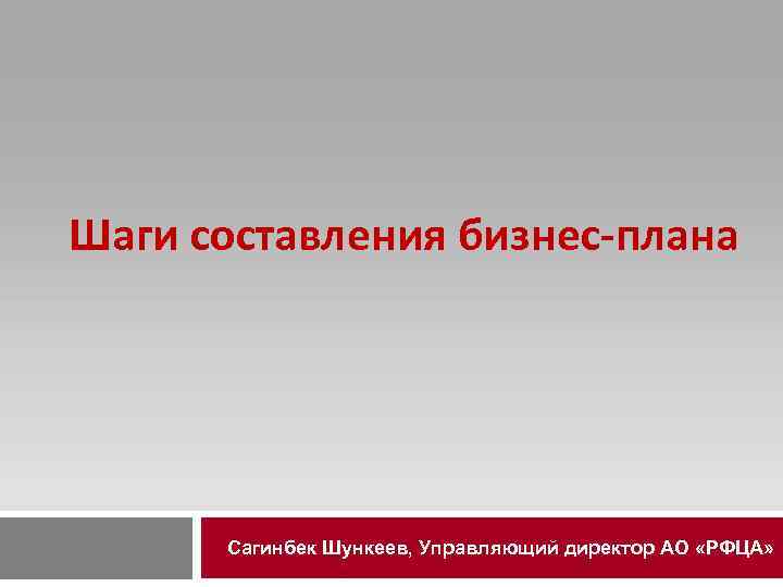Шаги составления бизнес-плана Сагинбек Шункеев, Управляющий директор АО «РФЦА» 