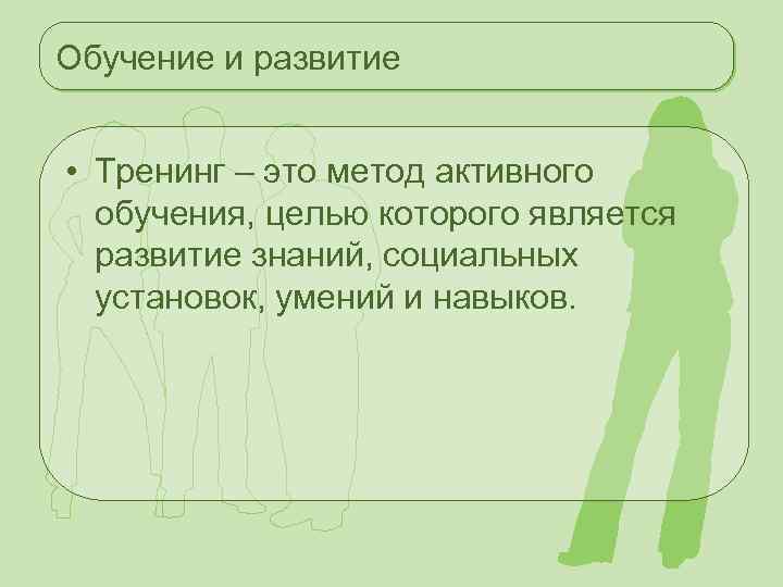 Обучение и развитие • Тренинг – это метод активного обучения, целью которого является развитие