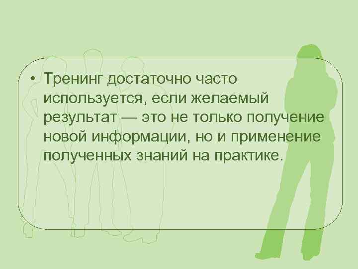  • Тренинг достаточно часто используется, если желаемый результат — это не только получение