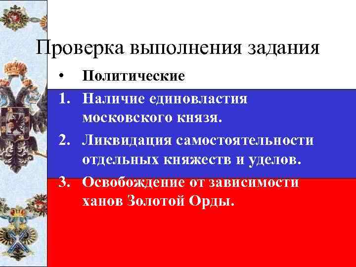 Проверка выполнения задания • Политические 1. Наличие единовластия московского князя. 2. Ликвидация самостоятельности отдельных