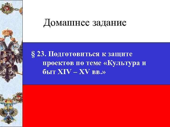 Домашнее задание § 23. Подготовиться к защите проектов по теме «Культура и быт XIV