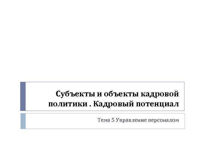 Субъекты и объекты кадровой политики. Кадровый потенциал Тема 5 Управление персоналом 