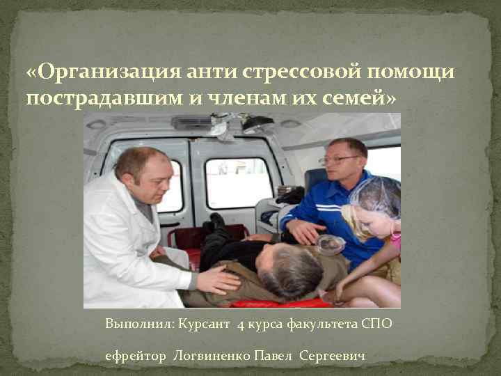  «Организация анти стрессовой помощи пострадавшим и членам их семей» Выполнил: Курсант 4 курса