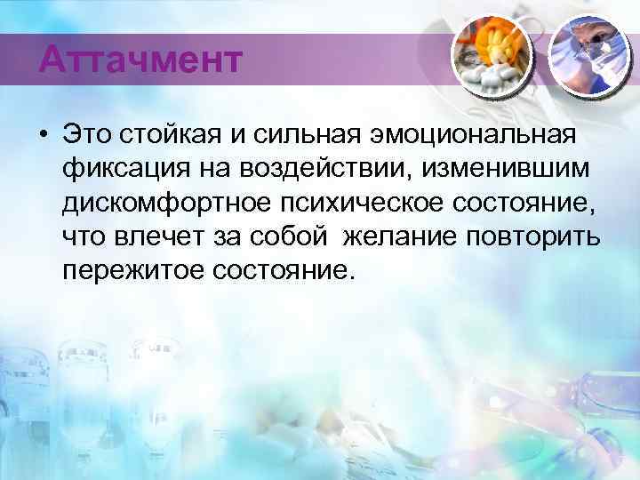 Аттачмент • Это стойкая и сильная эмоциональная фиксация на воздействии, изменившим дискомфортное психическое состояние,