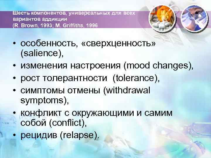 Шесть компонентов, универсальных для всех вариантов аддикции (R. Brown, 1993; M. Griffiths, 1996 •