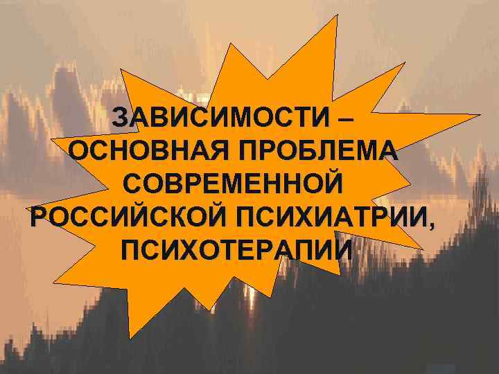 L/O/G/O ЗАВИСИМОСТИ – ОСНОВНАЯ ПРОБЛЕМА СОВРЕМЕННОЙ РОССИЙСКОЙ ПСИХИАТРИИ, ПСИХОТЕРАПИИ 