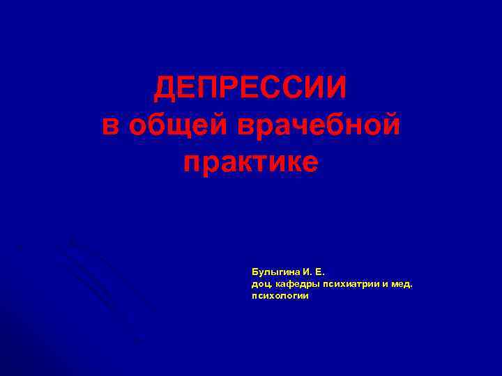 ДЕПРЕССИИ в общей врачебной практике Булыгина И. Е. доц. кафедры психиатрии и мед. психологии