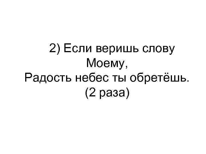  2) Если веришь слову Моему, Радость небес ты обретёшь. (2 раза) 