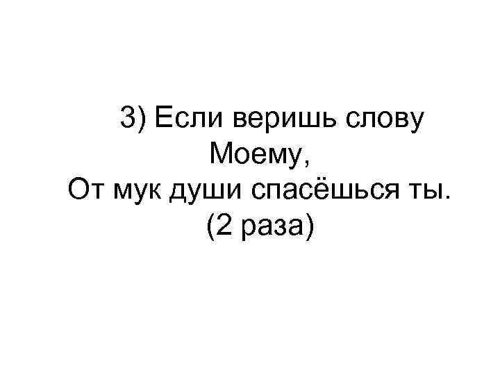  3) Если веришь слову Моему, От мук души спасёшься ты. (2 раза) 