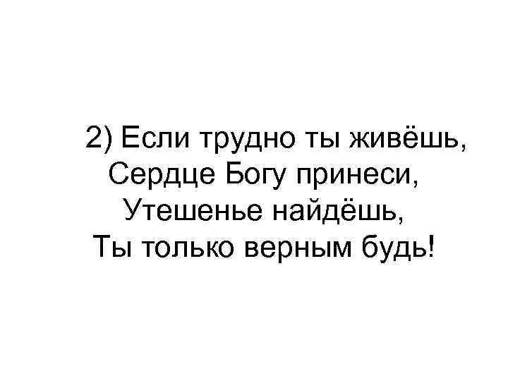  2) Если трудно ты живёшь, Сердце Богу принеси, Утешенье найдёшь, Ты только верным