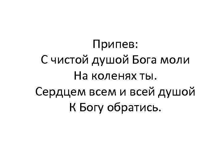 Припев: С чистой душой Бога моли На коленях ты. Сердцем всем и всей душой