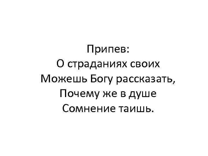 Припев: О страданиях своих Можешь Богу рассказать, Почему же в душе Сомнение таишь. 