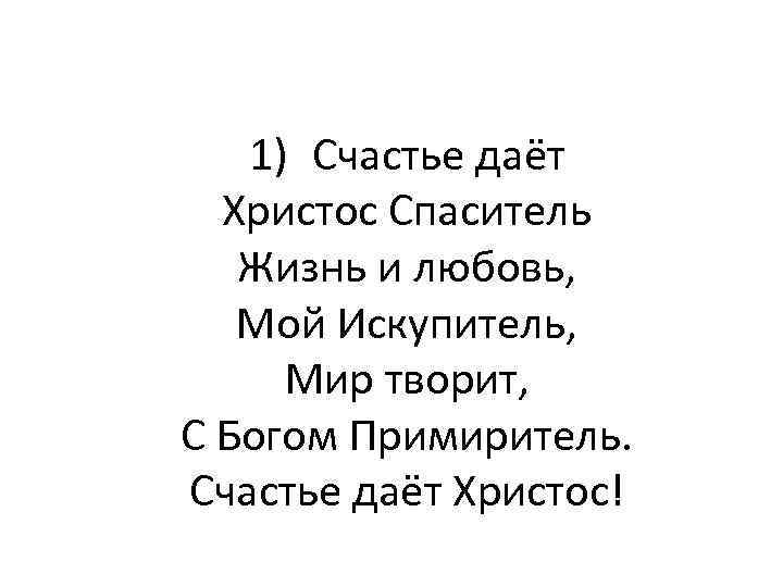 1) Счастье даёт Христос Спаситель Жизнь и любовь, Мой Искупитель, Мир творит, С Богом