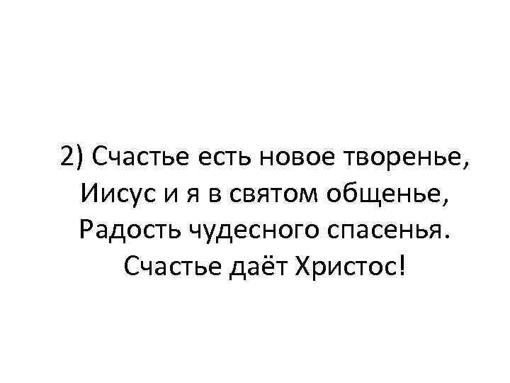 2) Счастье есть новое творенье, Иисус и я в святом общенье, Радость чудесного спасенья.