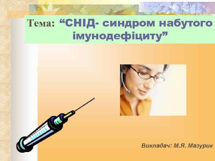 Тема: “СНІД- синдром набутого імунодефіциту” Викладач: М. Я. Мазурик 