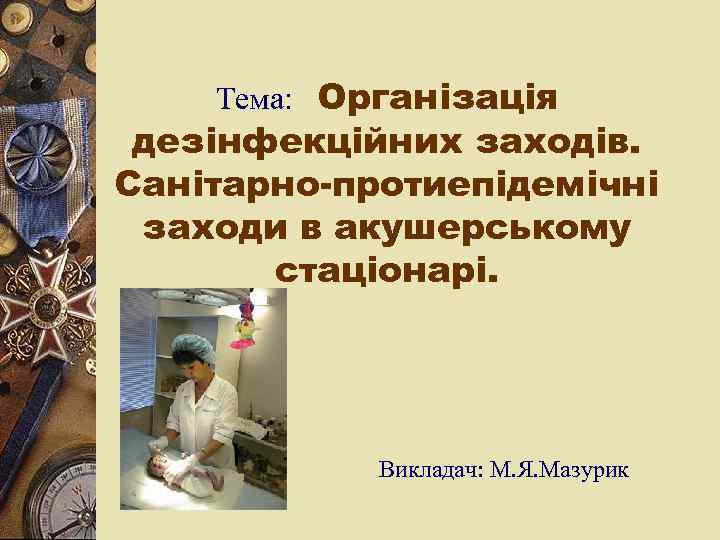 Тема: Організація дезінфекційних заходів. Санітарно-протиепідемічні заходи в акушерському стаціонарі. Викладач: М. Я. Мазурик 