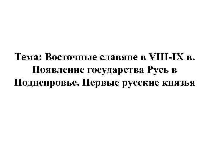 Тема: Восточные славяне в VIII-IX в. Появление государства Русь в Поднепровье. Первые русские князья