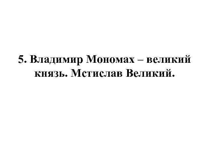 5. Владимир Мономах – великий князь. Мстислав Великий. 