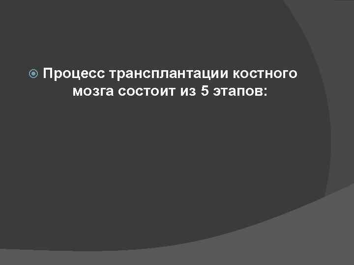  Процесс трансплантации костного мозга состоит из 5 этапов: 