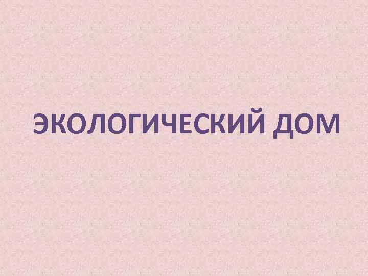 ЭКОЛОГИЧЕСКИЙ ДОМ 