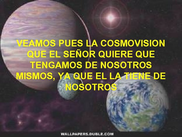 VEAMOS PUES LA COSMOVISION QUE EL SEÑOR QUIERE QUE TENGAMOS DE NOSOTROS MISMOS, YA