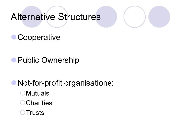 Alternative Structures l Cooperative l Public Ownership l Not-for-profit organisations: ¡Mutuals ¡Charities ¡Trusts 
