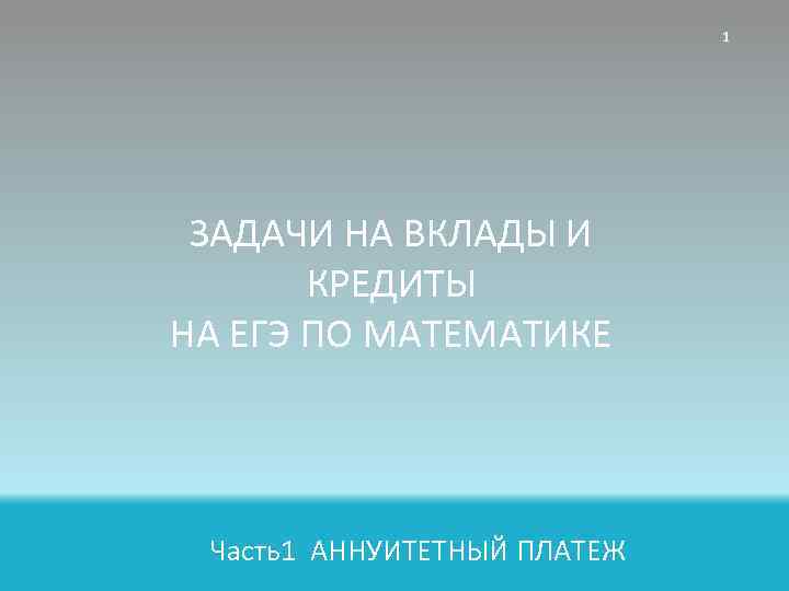 1 ЗАДАЧИ НА ВКЛАДЫ И КРЕДИТЫ НА ЕГЭ ПО МАТЕМАТИКЕ Часть1 АННУИТЕТНЫЙ ПЛАТЕЖ 