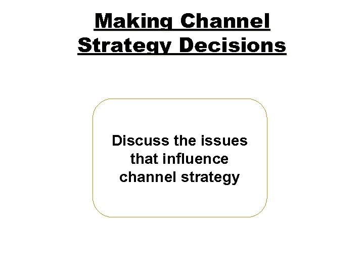 Making Channel Strategy Decisions Discuss the issues that influence channel strategy 