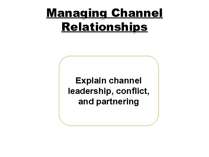 Managing Channel Relationships Explain channel leadership, conflict, and partnering 