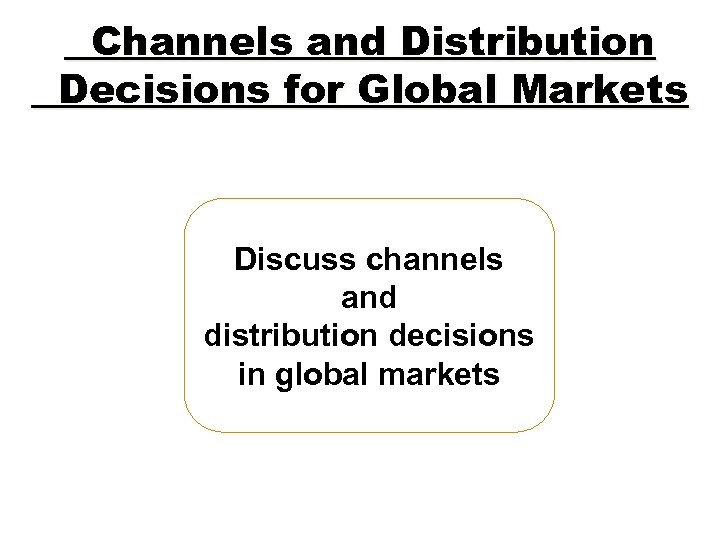 Channels and Distribution Decisions for Global Markets Discuss channels and distribution decisions in global