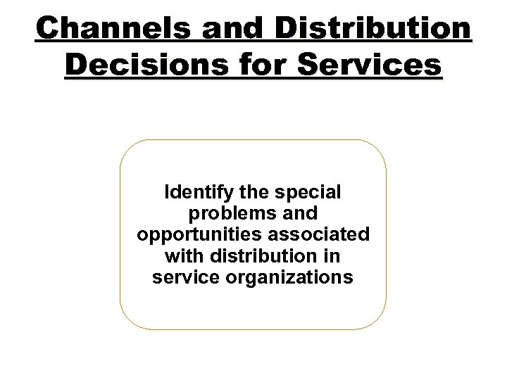 Channels and Distribution Decisions for Services Identify the special problems and opportunities associated with