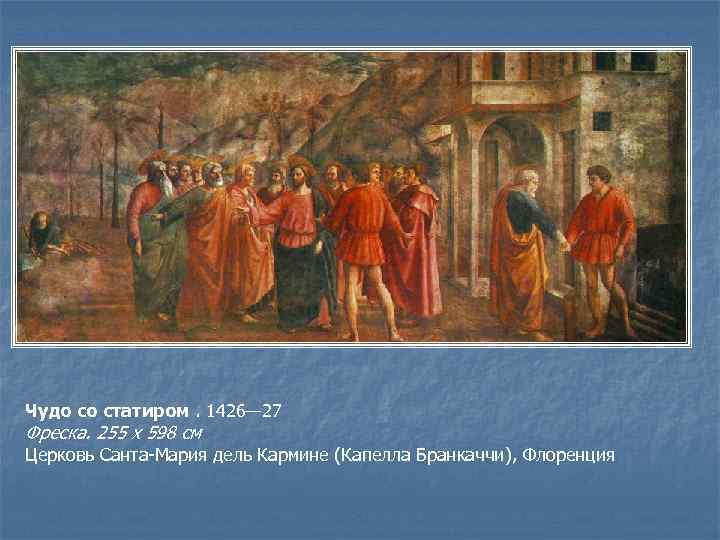 Чудо со статиром. 1426— 27 Фреска. 255 х 598 см Церковь Санта-Мария дель Кармине