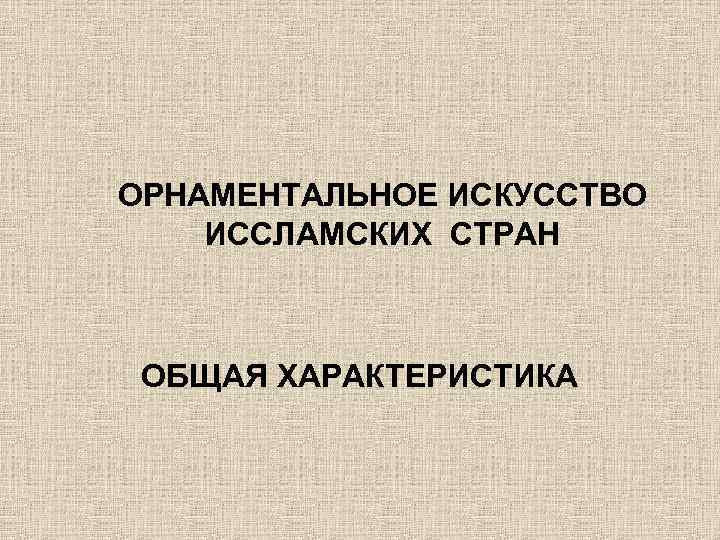 ОРНАМЕНТАЛЬНОЕ ИСКУССТВО ИССЛАМСКИХ СТРАН ОБЩАЯ ХАРАКТЕРИСТИКА 