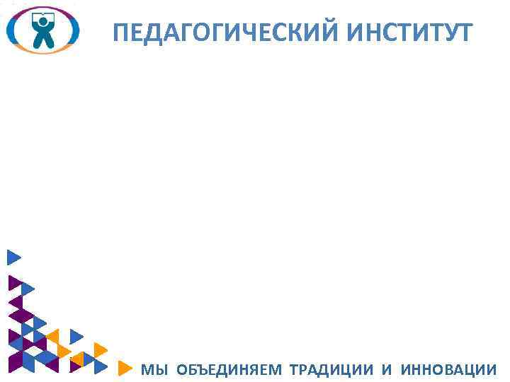 ПЕДАГОГИЧЕСКИЙ ИНСТИТУТ МЫ ОБЪЕДИНЯЕМ ТРАДИЦИИ И ИННОВАЦИИ 