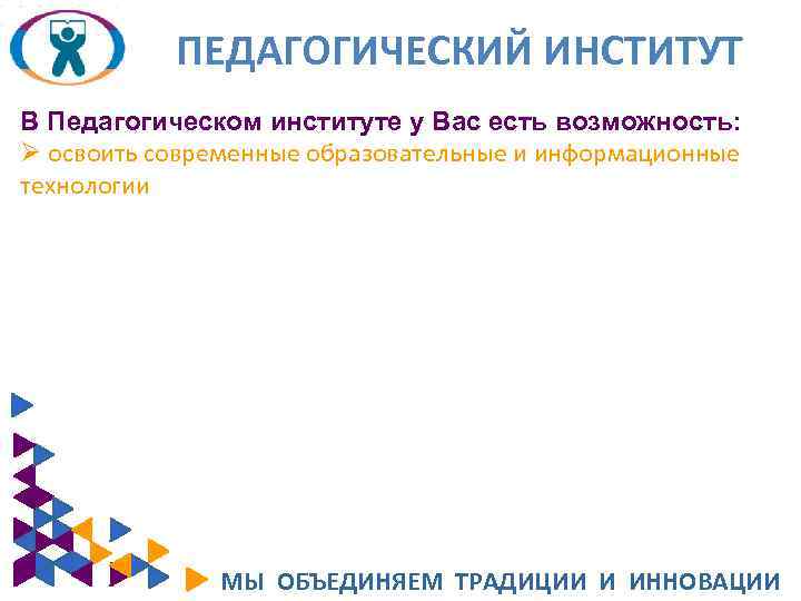 ПЕДАГОГИЧЕСКИЙ ИНСТИТУТ В Педагогическом институте у Вас есть возможность: Ø освоить современные образовательные и