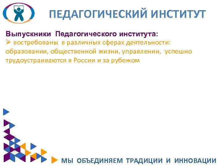 ПЕДАГОГИЧЕСКИЙ ИНСТИТУТ Выпускники Педагогического института: Ø востребованы в различных сферах деятельности: образовании, общественной жизни,