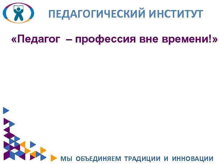 ПЕДАГОГИЧЕСКИЙ ИНСТИТУТ «Педагог – профессия вне времени!» МЫ ОБЪЕДИНЯЕМ ТРАДИЦИИ И ИННОВАЦИИ 
