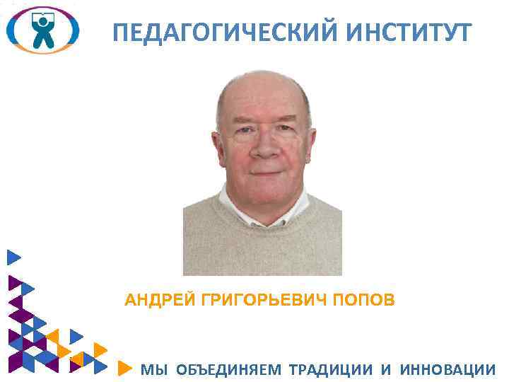 ПЕДАГОГИЧЕСКИЙ ИНСТИТУТ АНДРЕЙ ГРИГОРЬЕВИЧ ПОПОВ МЫ ОБЪЕДИНЯЕМ ТРАДИЦИИ И ИННОВАЦИИ 