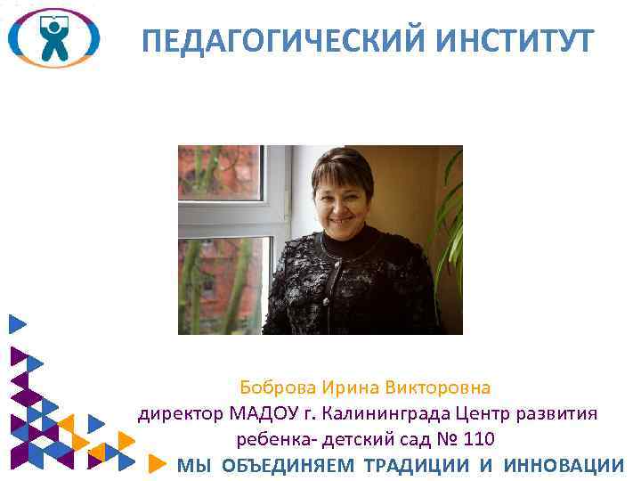 ПЕДАГОГИЧЕСКИЙ ИНСТИТУТ Боброва Ирина Викторовна директор МАДОУ г. Калининграда Центр развития ребенка- детский сад